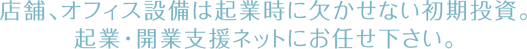 店舗、オフィス設備は起業時に欠かせない初期投資。起業・開業支援ネットにお任せ下さい。