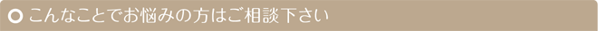 こんなことでお悩みの方はご相談下さい
