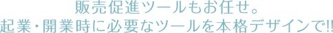販売促進ツールもお任せ。起業・開業時に必要なツールを本格デザインで。